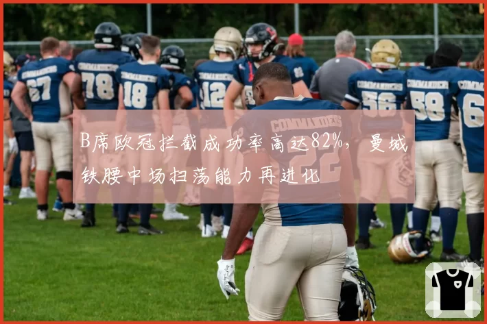 B席欧冠拦截成功率高达82%，曼城铁腰中场扫荡能力再进化