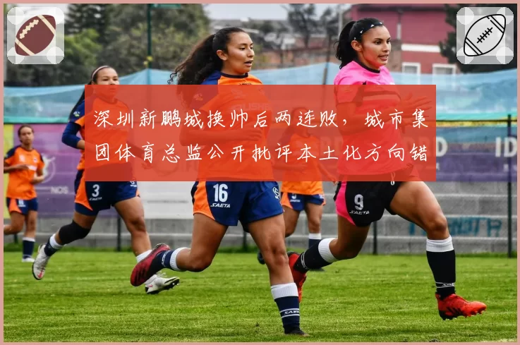 深圳新鹏城换帅后两连败，城市集团体育总监公开批评本土化方向错误