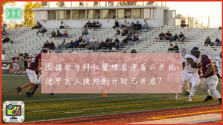 图赫尔与拜仁管理层矛盾公开化，德甲巨人换帅倒计时已开启？