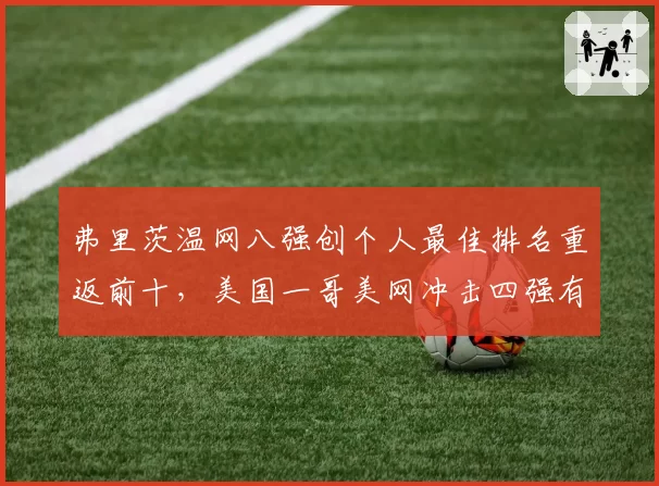 弗里茨温网八强创个人最佳排名重返前十，美国一哥美网冲击四强有几成把握？
