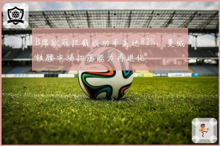 B席欧冠拦截成功率高达82%，曼城铁腰中场扫荡能力再进化