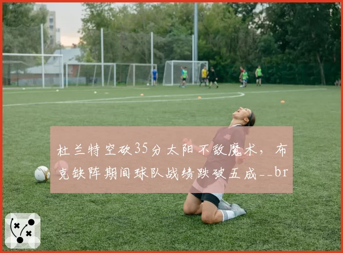 杜兰特空砍35分太阳不敌魔术，布克缺阵期间球队战绩跌破五成__br_