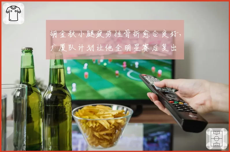胡金秋小腿疲劳性骨折愈合良好，广厦队计划让他全明星赛后复出