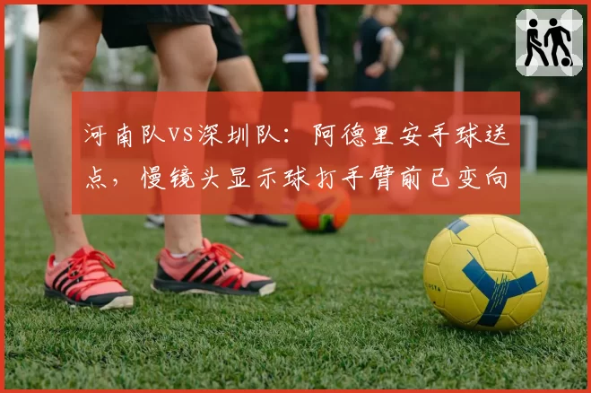 河南队vs深圳队：阿德里安手球送点，慢镜头显示球打手臂前已变向