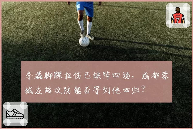 李磊脚踝扭伤已缺阵四场，成都蓉城左路攻防能否等到他回归？
