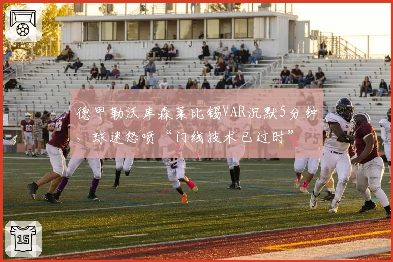 德甲勒沃库森莱比锡VAR沉默5分钟,球迷怒喷“门线技术已过时”