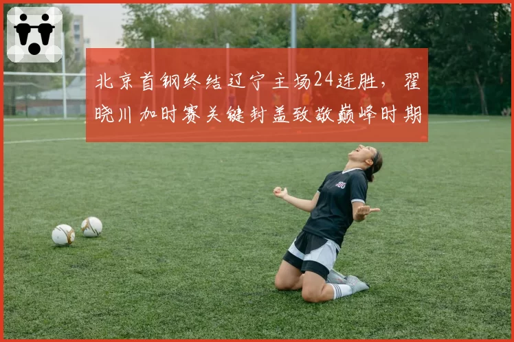 北京首钢终结辽宁主场24连胜，翟晓川加时赛关键封盖致敬巅峰时期