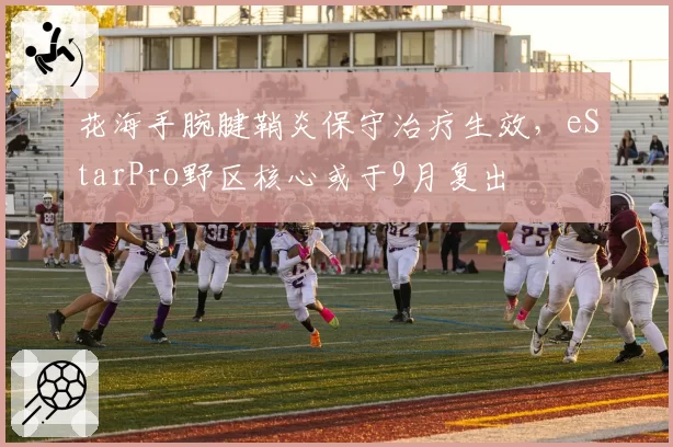 花海手腕腱鞘炎保守治疗生效,eStarPro野区核心或于9月复出