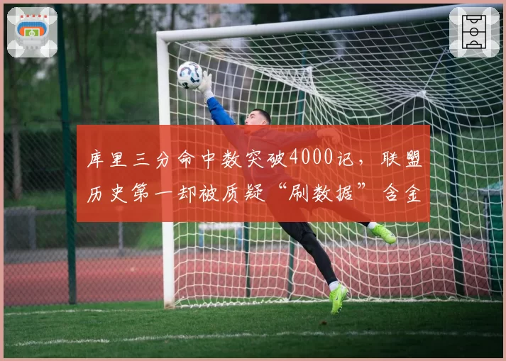 库里三分命中数突破4000记，联盟历史第一却被质疑“刷数据”含金量不足