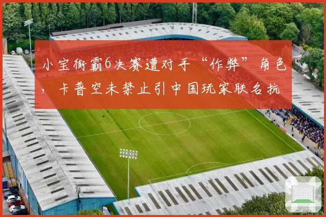 小宝街霸6决赛遭对手“作弊”角色,卡普空未禁止引中国玩家联名抗议