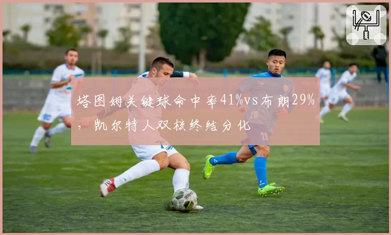 塔图姆关键球命中率41%vs布朗29%，凯尔特人双核终结分化