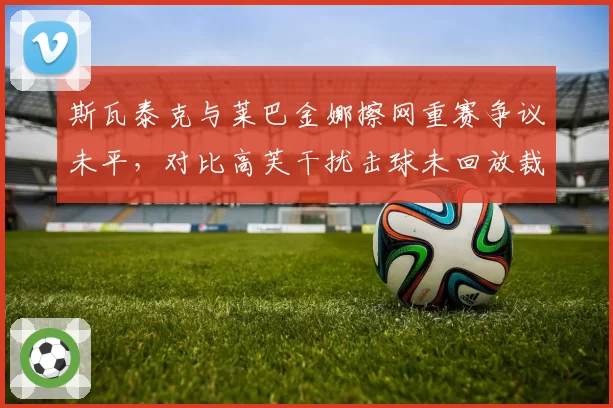 斯瓦泰克与莱巴金娜擦网重赛争议未平，对比高芙干扰击球未回放裁判决策遭炮轰