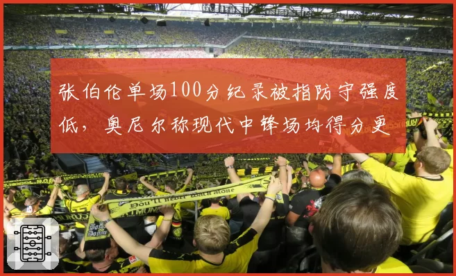张伯伦单场100分纪录被指防守强度低，奥尼尔称现代中锋场均得分更高