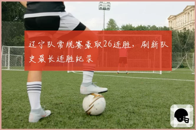 辽宁队常规赛豪取26连胜，刷新队史最长连胜纪录