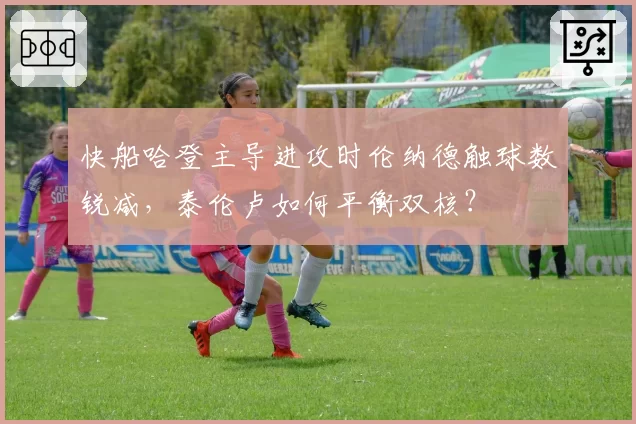 快船哈登主导进攻时伦纳德触球数锐减，泰伦卢如何平衡双核？