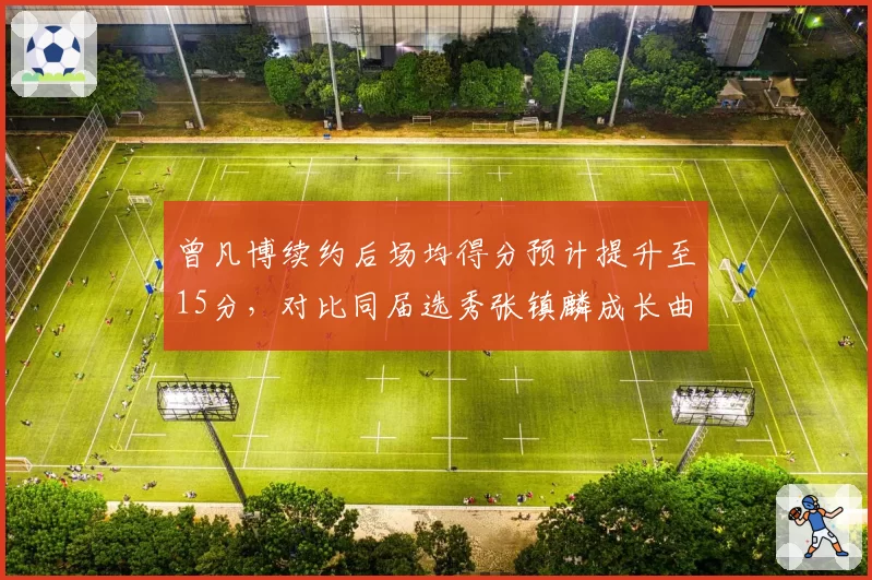 曾凡博续约后场均得分预计提升至15分，对比同届选秀张镇麟成长曲线