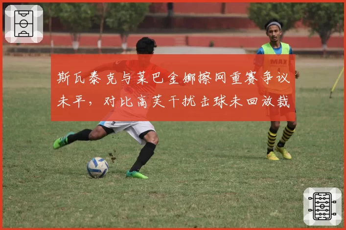 斯瓦泰克与莱巴金娜擦网重赛争议未平，对比高芙干扰击球未回放裁判决策遭炮轰