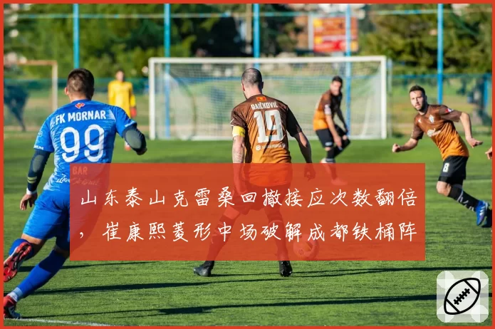 山东泰山克雷桑回撤接应次数翻倍，崔康熙菱形中场破解成都铁桶阵__br_