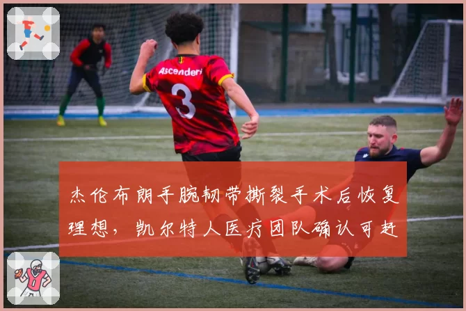 杰伦布朗手腕韧带撕裂手术后恢复理想,凯尔特人医疗团队确认可赶上下赛季揭幕战