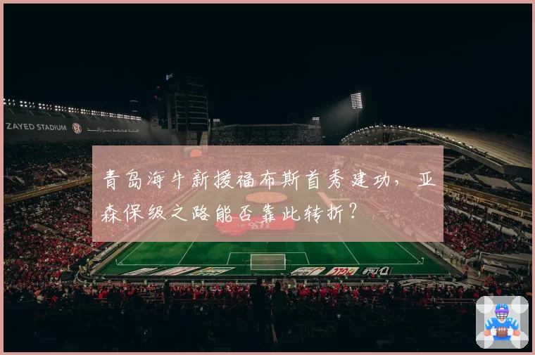 青岛海牛新援福布斯首秀建功，亚森保级之路能否靠此转折？