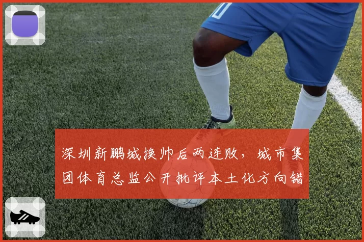 深圳新鹏城换帅后两连败，城市集团体育总监公开批评本土化方向错误
