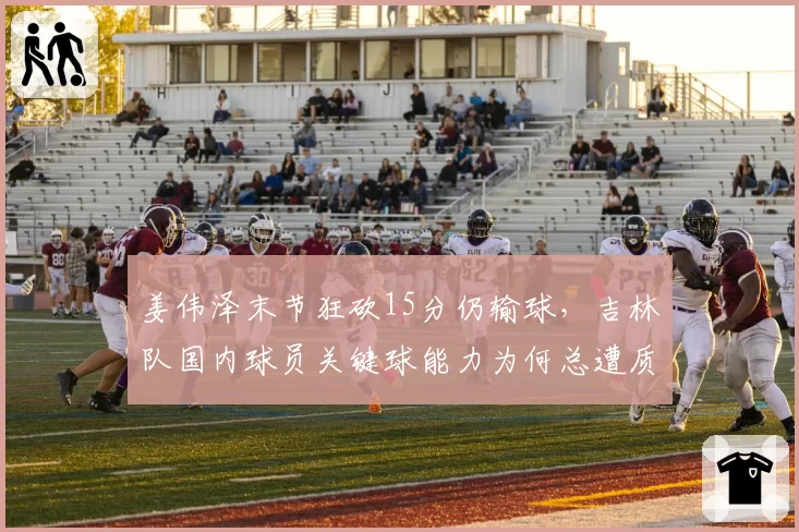 姜伟泽末节狂砍15分仍输球,吉林队国内球员关键球能力为何总遭质疑?