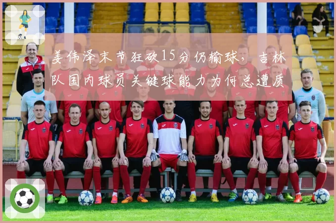 姜伟泽末节狂砍15分仍输球，吉林队国内球员关键球能力为何总遭质疑？