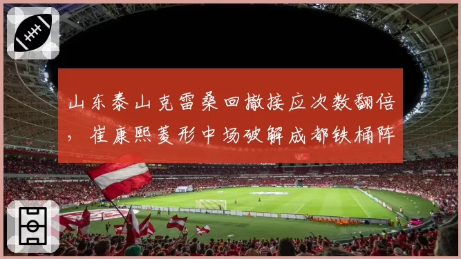 山东泰山克雷桑回撤接应次数翻倍，崔康熙菱形中场破解成都铁桶阵__br_