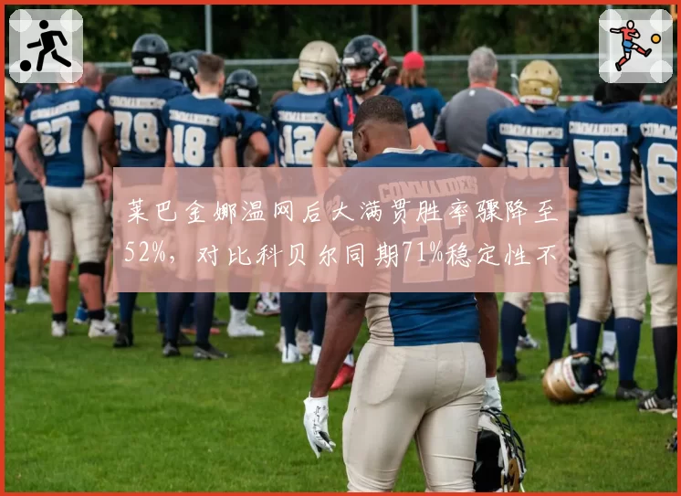 莱巴金娜温网后大满贯胜率骤降至52%，对比科贝尔同期71%稳定性不足