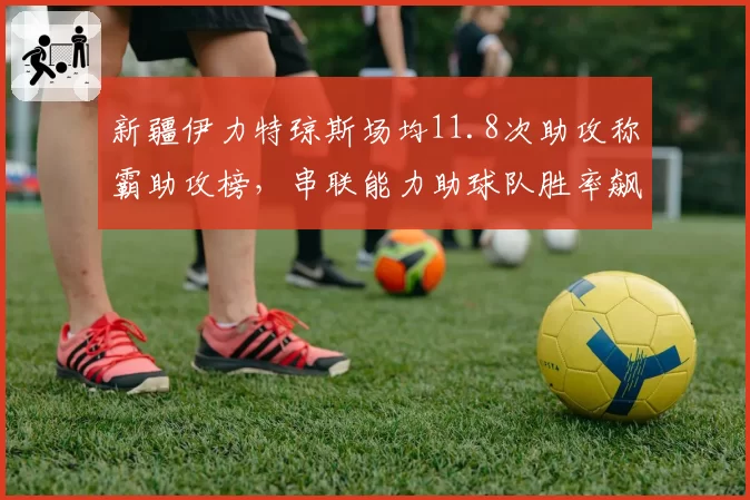 新疆伊力特琼斯场均11.8次助攻称霸助攻榜，串联能力助球队胜率飙升