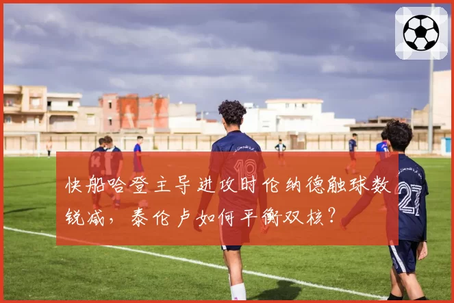 快船哈登主导进攻时伦纳德触球数锐减，泰伦卢如何平衡双核？