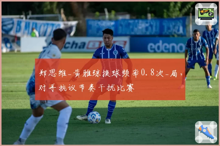 郑思维_黄雅琼换球频率0.8次_局，对手抗议节奏干扰比赛
