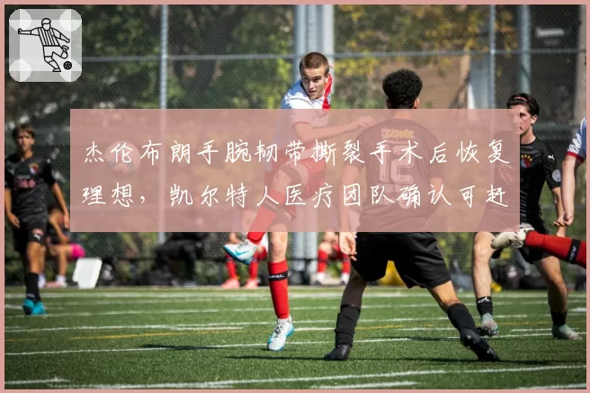 杰伦布朗手腕韧带撕裂手术后恢复理想，凯尔特人医疗团队确认可赶上下赛季揭幕战